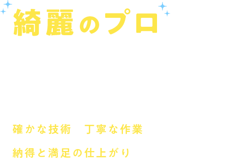 綺麗のプロにお任せください 確かな技術と丁寧な作業で、納得と満足の仕上がりをご提供いたします