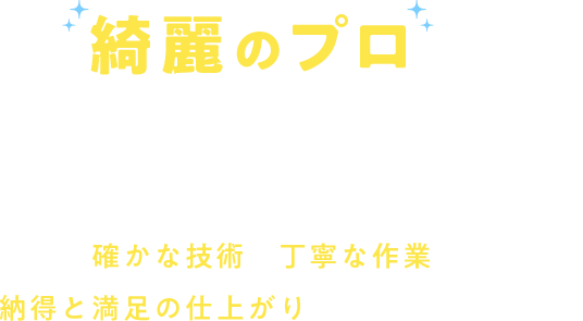 綺麗のプロにお任せください 確かな技術と丁寧な作業で、納得と満足の仕上がりをご提供いたします